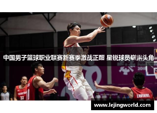 中国男子篮球职业联赛新赛季激战正酣 星锐球员崭露头角