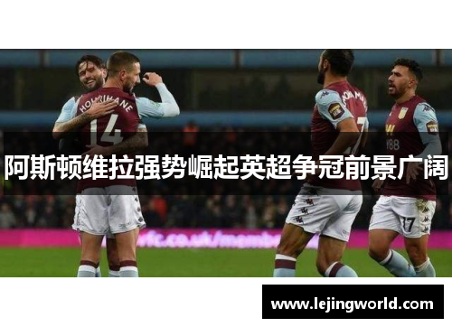 阿斯顿维拉强势崛起英超争冠前景广阔