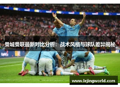 曼城曼联最新对比分析：战术风格与球队差异揭秘
