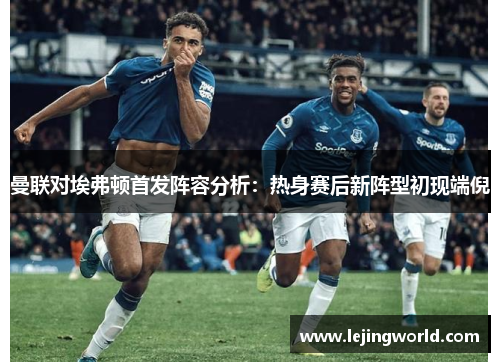 曼联对埃弗顿首发阵容分析：热身赛后新阵型初现端倪