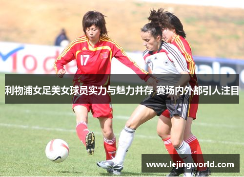 利物浦女足美女球员实力与魅力并存 赛场内外都引人注目